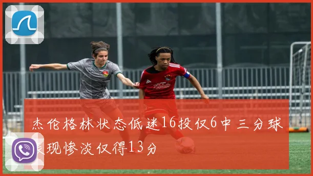 杰伦格林状态低迷16投仅6中三分球表现惨淡仅得13分