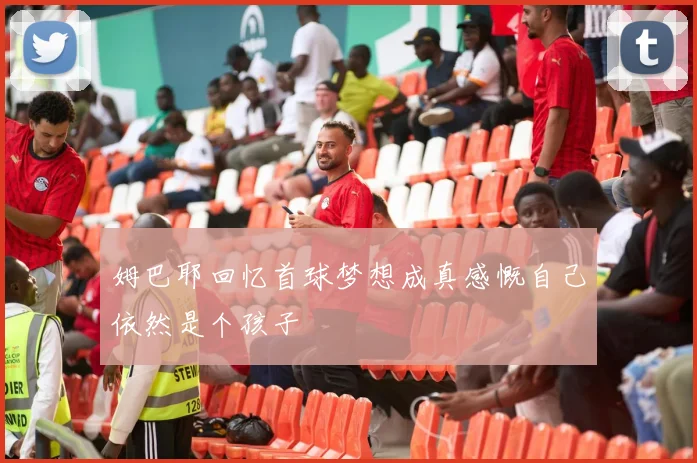 姆巴耶回忆首球梦想成真感慨自己依然是个孩子