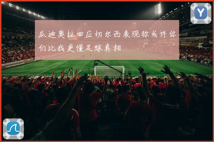 瓜迪奥拉回应切尔西表现称或许你们比我更懂足球真相